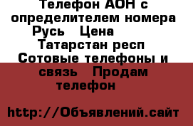 Телефон АОН с определителем номера Русь › Цена ­ 500 - Татарстан респ. Сотовые телефоны и связь » Продам телефон   